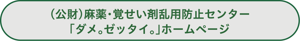 (公財)麻薬・覚せい剤乱用防止センター
「ダメ。ゼッタイ。」ホームページ
