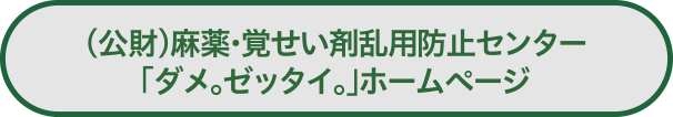 (公財)麻薬・覚せい剤乱用防止センター
「ダメ。ゼッタイ。」ホームページ